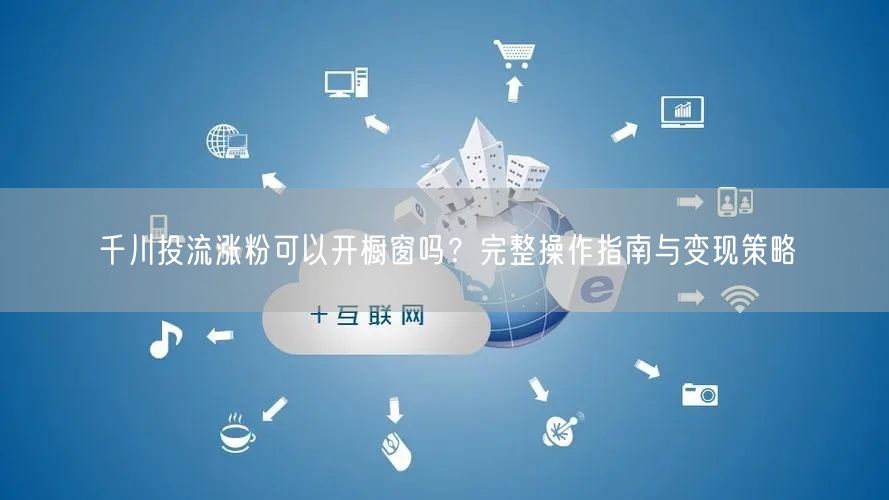 千川投流涨粉可以开橱窗吗？完整操作指南与变现策略