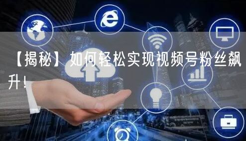 【揭秘】如何轻松实现视频号粉丝飙升！