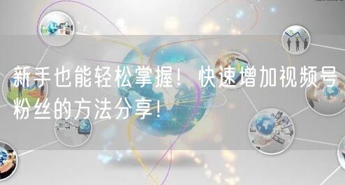 新手也能轻松掌握！快速增加视频号粉丝的方