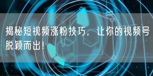 揭秘短视频涨粉技巧，让你的视频号脱颖而出