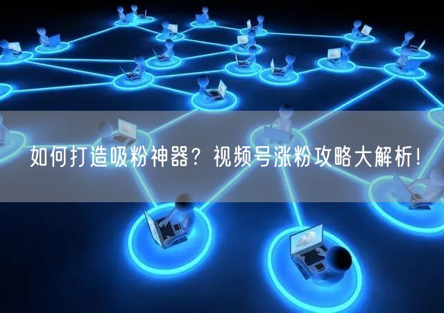 如何打造吸粉神器？视频号涨粉攻略大解析！