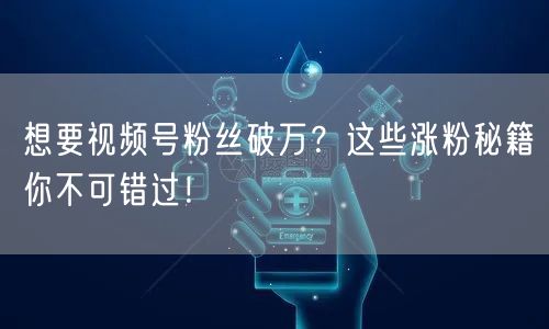 想要视频号粉丝破万？这些涨粉秘籍你不可错过！