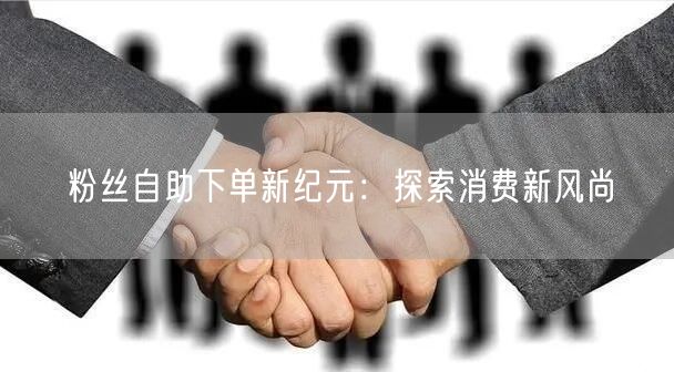 粉丝自助下单新纪元：探索消费新风尚