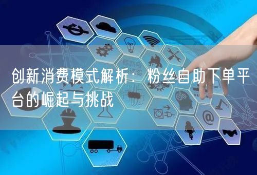 创新消费模式解析：粉丝自助下单平台的崛起