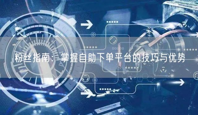 粉丝指南：掌握自助下单平台的技巧与优势