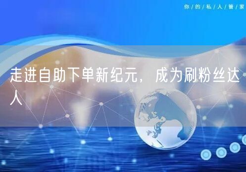 走进自助下单新纪元，成为刷粉丝达人