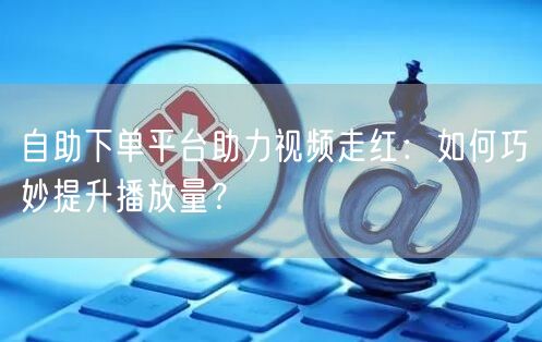 自助下单平台助力视频走红：如何巧妙提升播放量？