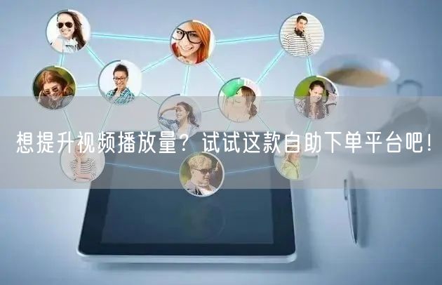想提升视频播放量？试试这款自助下单平台吧！