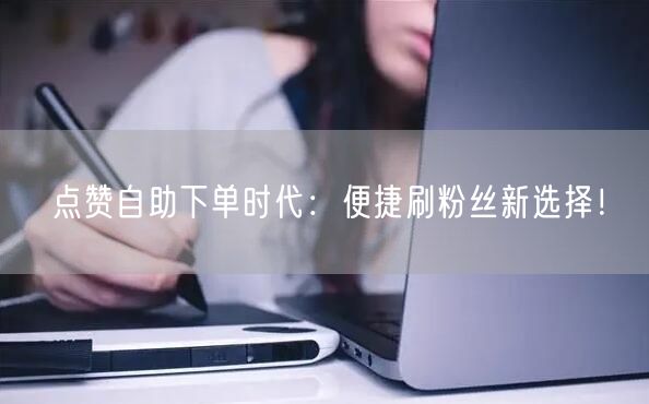 点赞自助下单时代：便捷刷粉丝新选择！