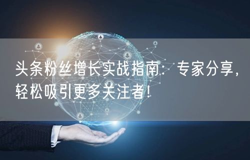 头条粉丝增长实战指南：专家分享，轻松吸引